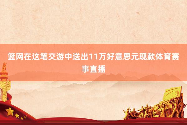 篮网在这笔交游中送出11万好意思元现款体育赛事直播