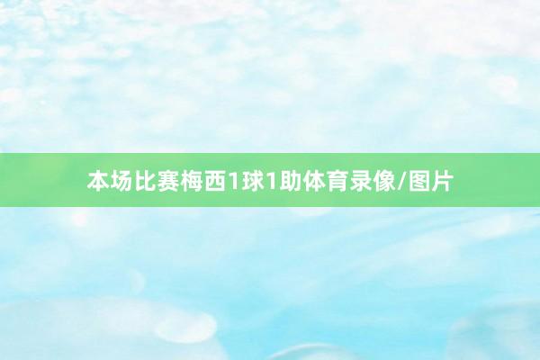 本场比赛梅西1球1助体育录像/图片
