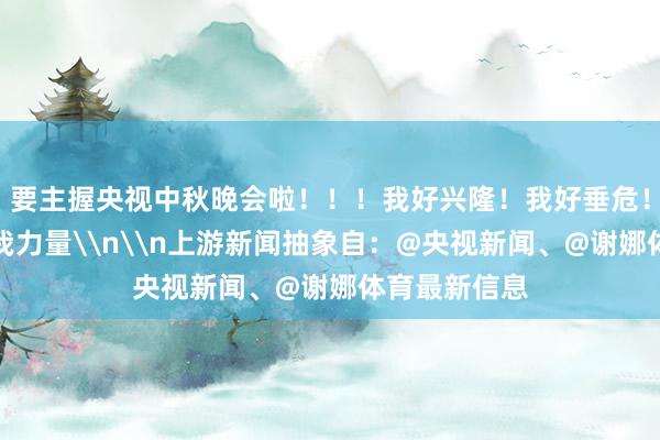 要主握央视中秋晚会啦！！！我好兴隆！我好垂危！但愿你们给我力量\n\n上游新闻抽象自：@央视新闻、@谢娜体育最新信息