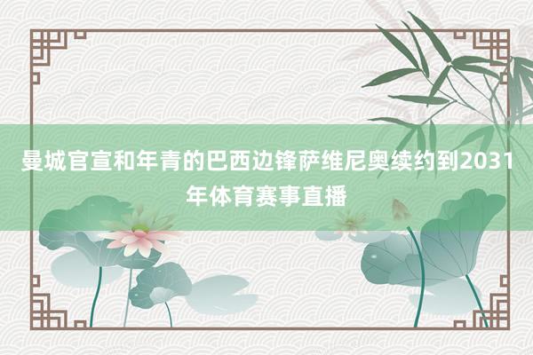 曼城官宣和年青的巴西边锋萨维尼奥续约到2031年体育赛事直播