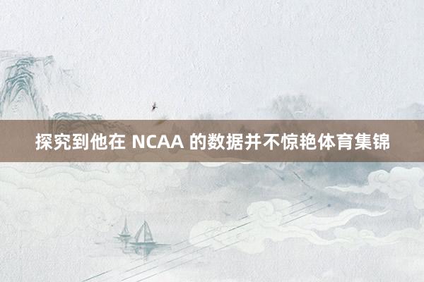 探究到他在 NCAA 的数据并不惊艳体育集锦