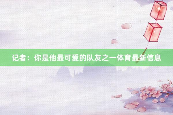 记者：你是他最可爱的队友之一体育最新信息