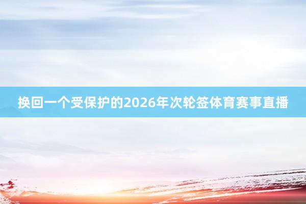 换回一个受保护的2026年次轮签体育赛事直播