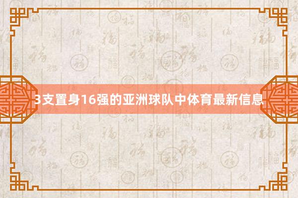 3支置身16强的亚洲球队中体育最新信息