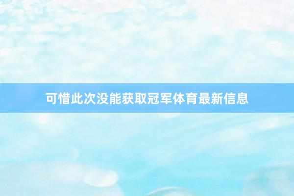可惜此次没能获取冠军体育最新信息