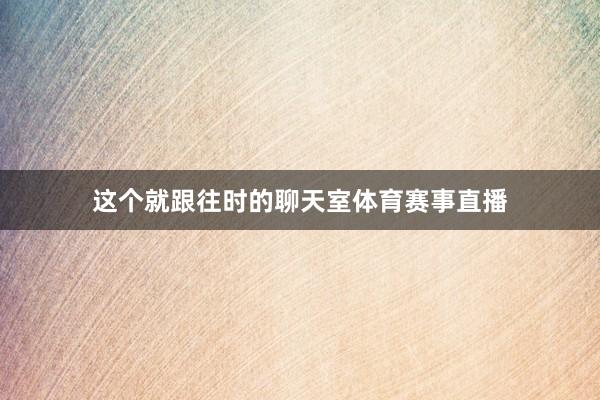 这个就跟往时的聊天室体育赛事直播