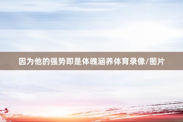 因为他的强势即是体魄涵养体育录像/图片