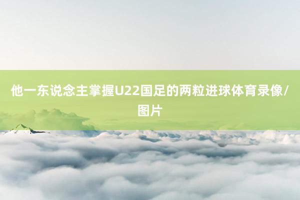 他一东说念主掌握U22国足的两粒进球体育录像/图片
