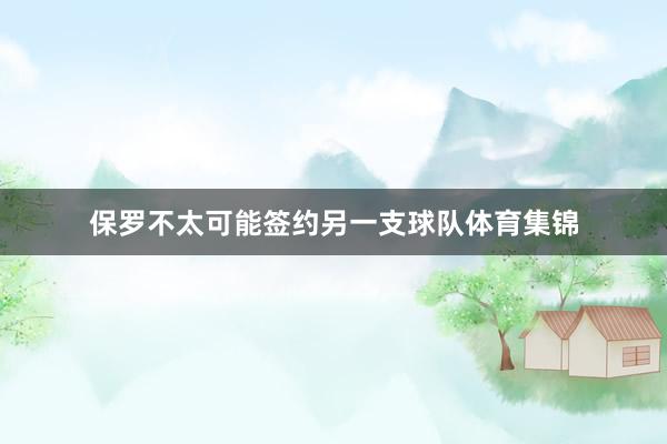 保罗不太可能签约另一支球队体育集锦