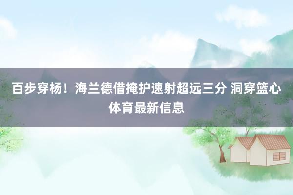 百步穿杨！海兰德借掩护速射超远三分 洞穿篮心体育最新信息