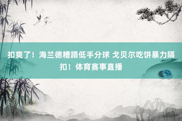 扣爽了！海兰德糟蹋低手分球 戈贝尔吃饼暴力隔扣！体育赛事直播