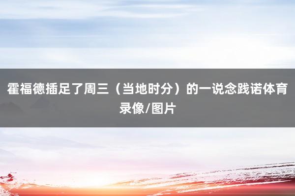 霍福德插足了周三（当地时分）的一说念践诺体育录像/图片