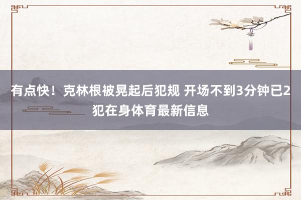 有点快！克林根被晃起后犯规 开场不到3分钟已2犯在身体育最新信息