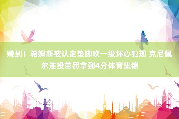 赚到！希姆斯被认定垫脚吹一级坏心犯规 克尼佩尔连投带罚拿到4分体育集锦