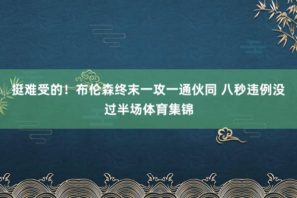 挺难受的！布伦森终末一攻一通伙同 八秒违例没过半场体育集锦