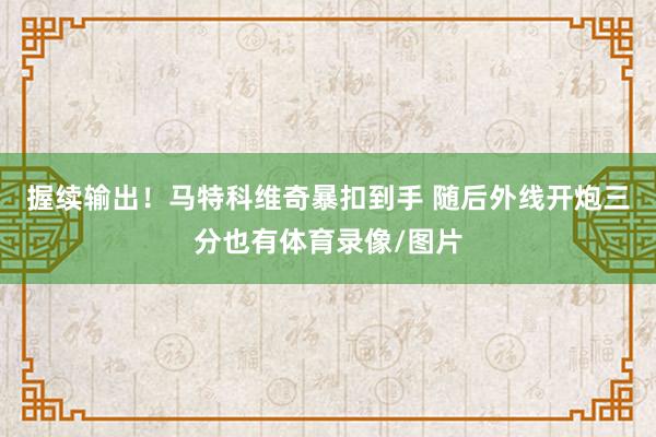 握续输出！马特科维奇暴扣到手 随后外线开炮三分也有体育录像/图片