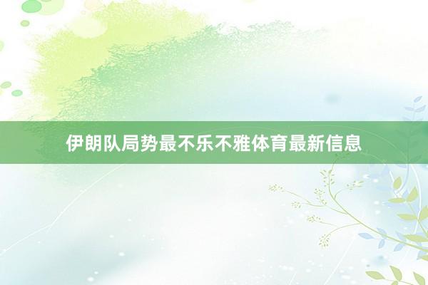伊朗队局势最不乐不雅体育最新信息