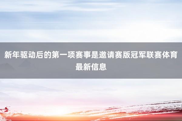 新年驱动后的第一项赛事是邀请赛版冠军联赛体育最新信息