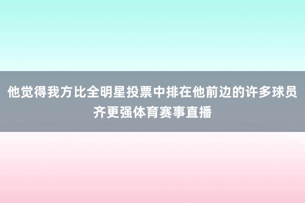 他觉得我方比全明星投票中排在他前边的许多球员齐更强体育赛事直播