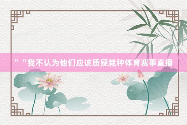 ”“我不认为他们应该质疑栽种体育赛事直播
