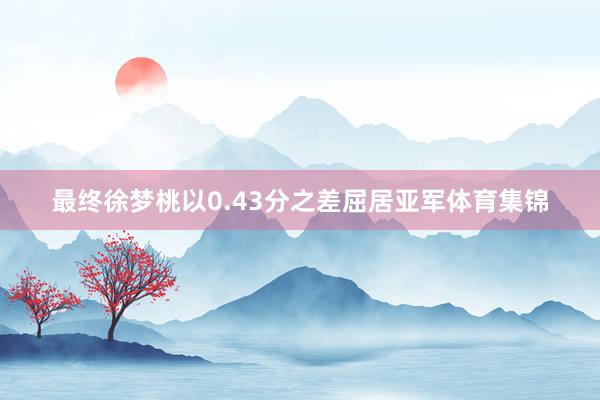 最终徐梦桃以0.43分之差屈居亚军体育集锦