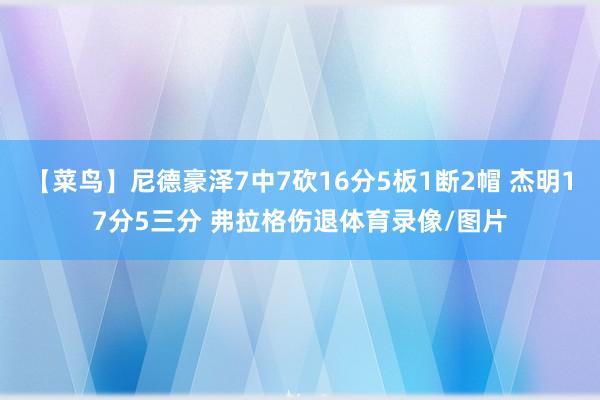 【菜鸟】尼德豪泽7中7砍16分5板1断2帽 杰明17分5三分 弗拉格伤退体育录像/图片