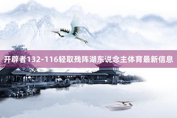 开辟者132-116轻取残阵湖东说念主体育最新信息