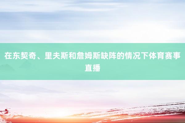 在东契奇、里夫斯和詹姆斯缺阵的情况下体育赛事直播
