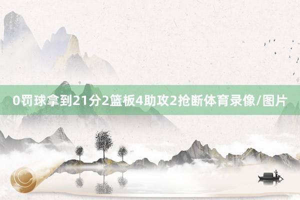 0罚球拿到21分2篮板4助攻2抢断体育录像/图片