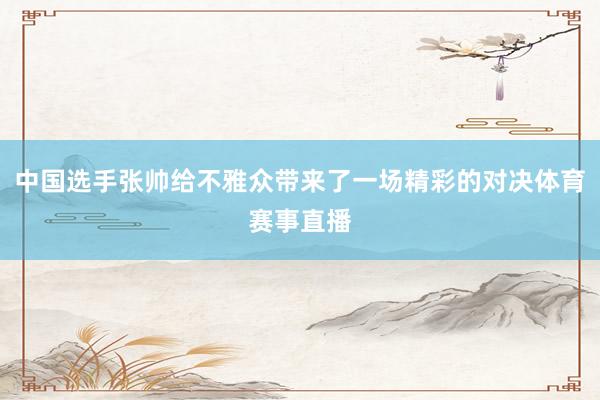 中国选手张帅给不雅众带来了一场精彩的对决体育赛事直播