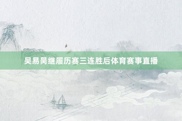 吴易昺继履历赛三连胜后体育赛事直播