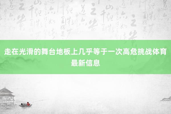 走在光滑的舞台地板上几乎等于一次高危挑战体育最新信息