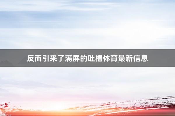 反而引来了满屏的吐槽体育最新信息