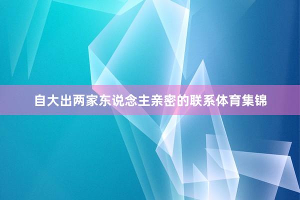 自大出两家东说念主亲密的联系体育集锦