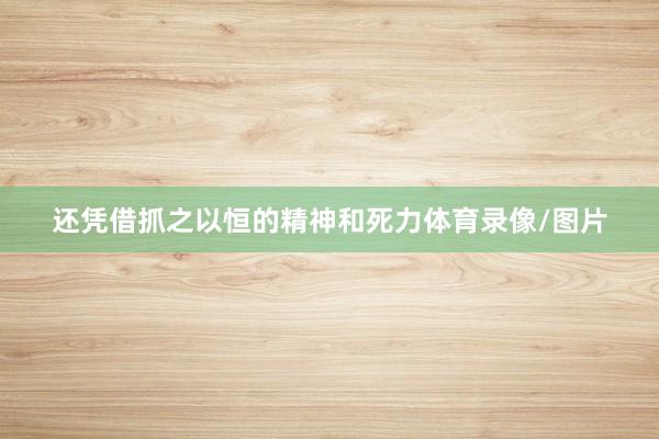 还凭借抓之以恒的精神和死力体育录像/图片