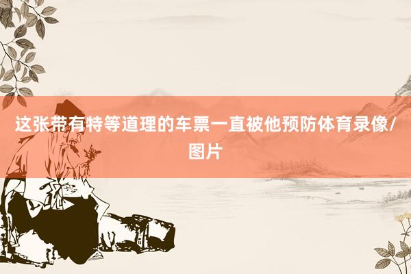 这张带有特等道理的车票一直被他预防体育录像/图片