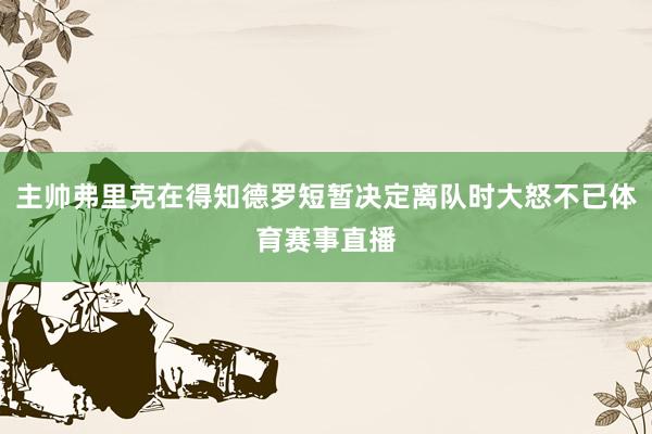 主帅弗里克在得知德罗短暂决定离队时大怒不已体育赛事直播