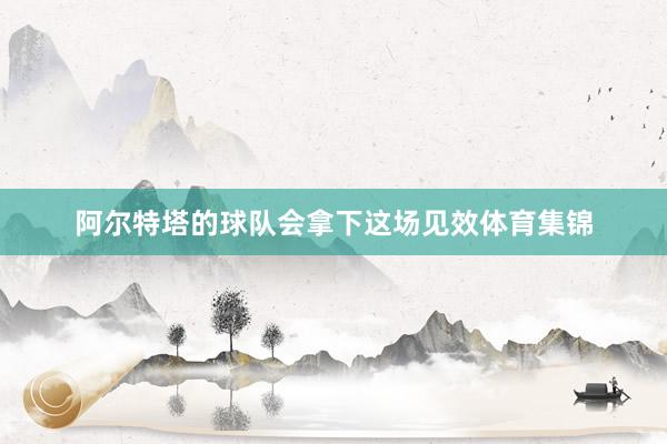 阿尔特塔的球队会拿下这场见效体育集锦