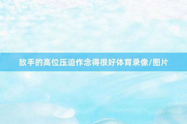 敌手的高位压迫作念得很好体育录像/图片