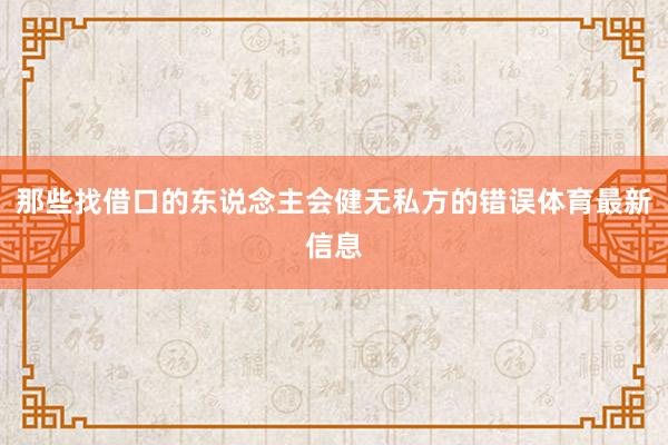 那些找借口的东说念主会健无私方的错误体育最新信息