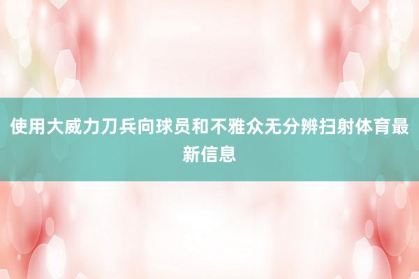 使用大威力刀兵向球员和不雅众无分辨扫射体育最新信息