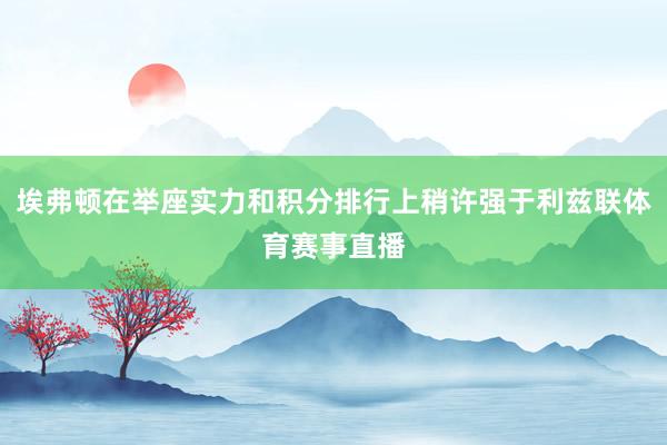 埃弗顿在举座实力和积分排行上稍许强于利兹联体育赛事直播