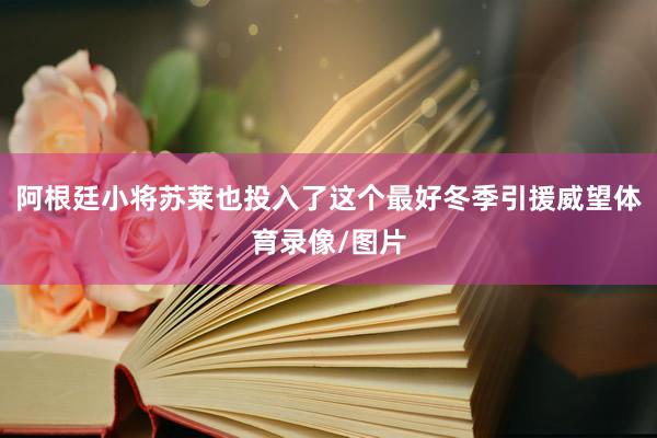 阿根廷小将苏莱也投入了这个最好冬季引援威望体育录像/图片