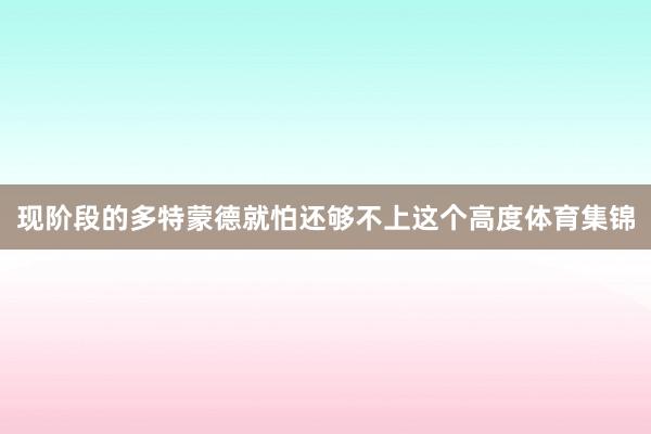 现阶段的多特蒙德就怕还够不上这个高度体育集锦