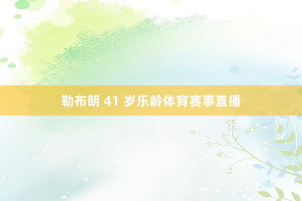 勒布朗 41 岁乐龄体育赛事直播