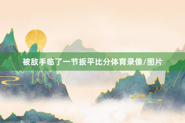 被敌手临了一节扳平比分体育录像/图片