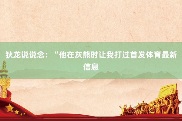 狄龙说说念：“他在灰熊时让我打过首发体育最新信息