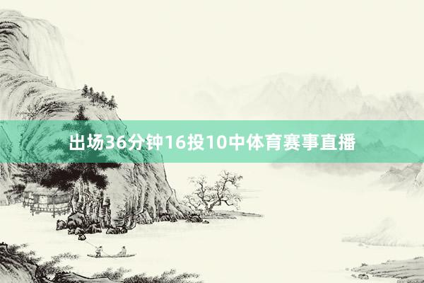 出场36分钟16投10中体育赛事直播