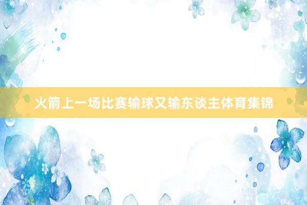 火箭上一场比赛输球又输东谈主体育集锦