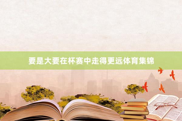 要是大要在杯赛中走得更远体育集锦
